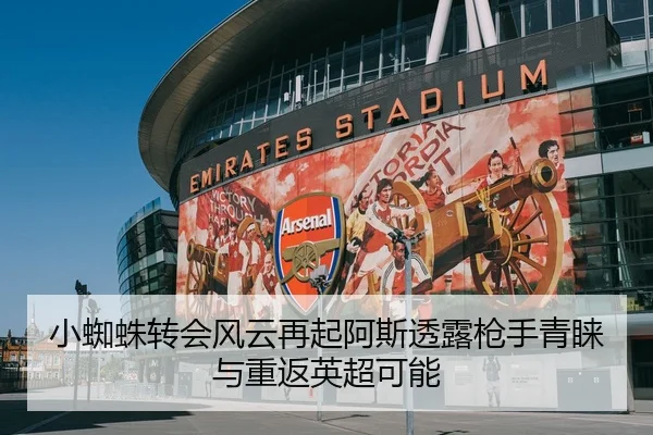 小蜘蛛转会风云再起阿斯透露枪手青睐与重返英超可能